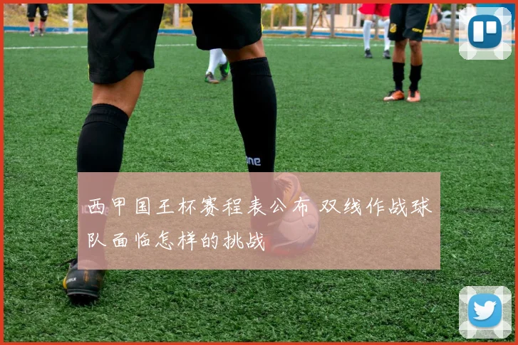 西甲国王杯赛程表公布 双线作战球队面临怎样的挑战