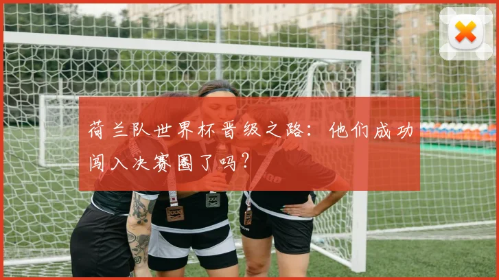 荷兰队世界杯晋级之路：他们成功闯入决赛圈了吗？