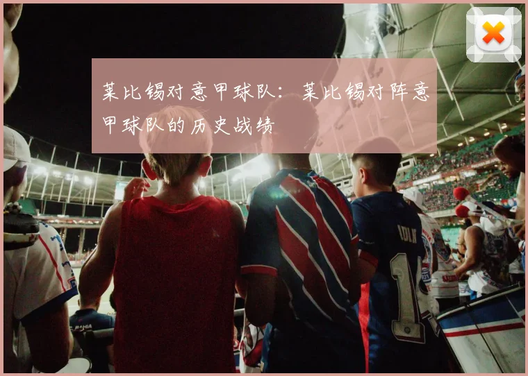 莱比锡对意甲球队:莱比锡对阵意甲球队的历史战绩