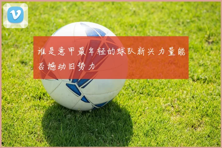 谁是意甲最年轻的球队新兴力量能否撼动旧势力