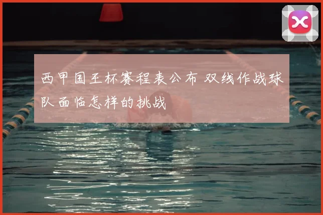 西甲国王杯赛程表公布 双线作战球队面临怎样的挑战