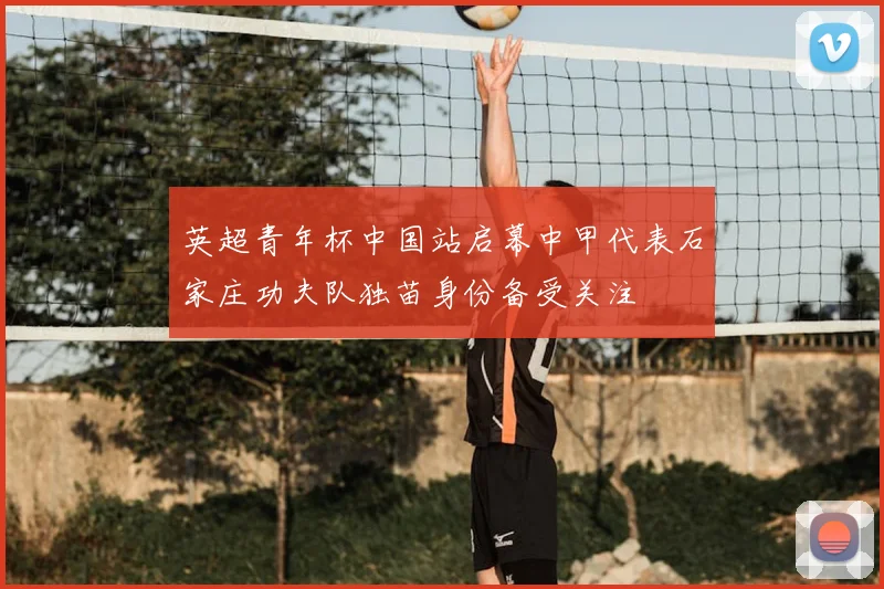 英超青年杯中国站启幕中甲代表石家庄功夫队独苗身份备受关注